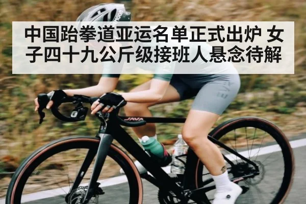 中国跆拳道亚运名单正式出炉 女子四十九公斤级接班人悬念待解