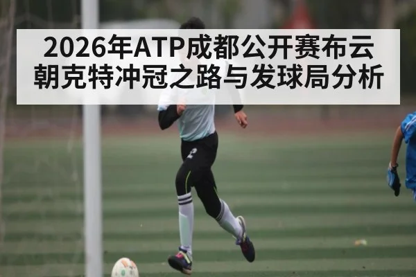 2026年ATP成都公开赛布云朝克特冲冠之路与发球局分析（Kaiyun sports）