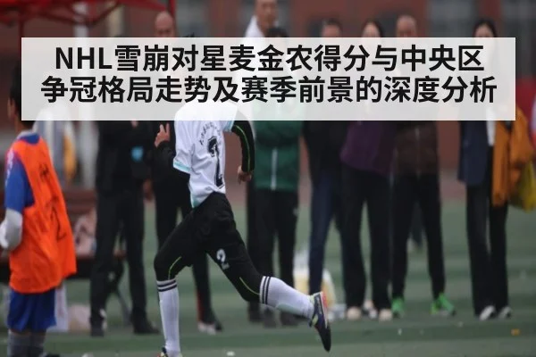 NHL雪崩对星麦金农得分与中央区争冠格局走势及赛季前景的深度分析（Kaiyun sports）
